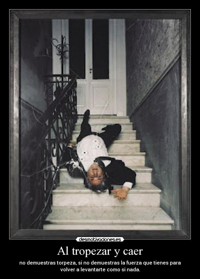 Al tropezar y caer - no demuestras torpeza, si no demuestras la fuerza que tienes para
volver a levantarte como si nada.