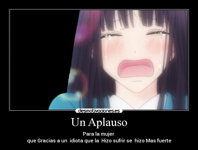 Un Aplauso - Para la mujer 
que Gracias a un  idiota que la  Hizo sufrir se  hizo Mas fuerte