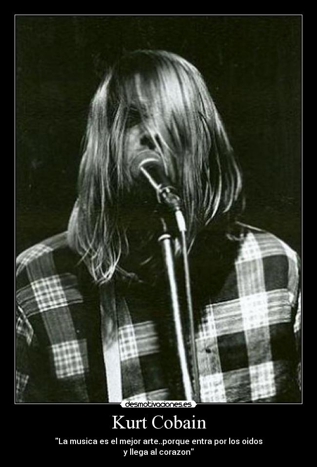 Kurt Cobain - La musica es el mejor arte..porque entra por los oidos
y llega al corazon