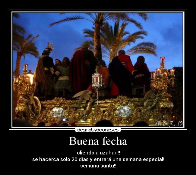 Buena fecha - oliendo a azahar!!!
se hacerca solo 20 días y entrará una semana especial!
semana santa!!
