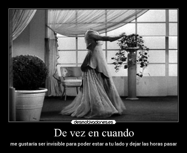 De vez en cuando - me gustaría ser invisible para poder estar a tu lado y dejar las horas pasar