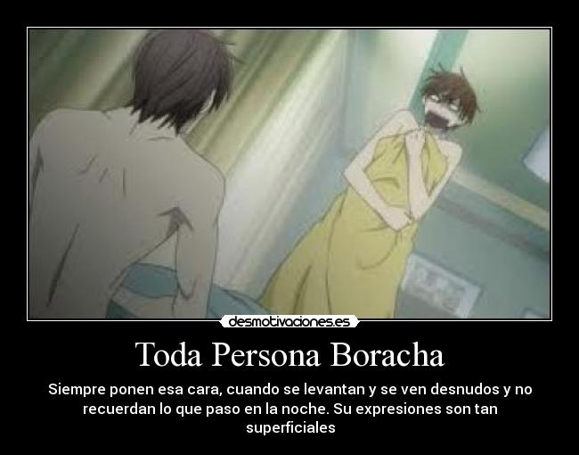 Toda Persona Boracha - Siempre ponen esa cara, cuando se levantan y se ven desnudos y no
recuerdan lo que paso en la noche. Su expresiones son tan
superficiales