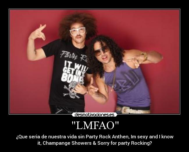 LMFAO - ¿Que seria de nuestra vida sin Party Rock Anthen, Im sexy and I know
it, Champange Showers & Sorry for party Rocking?