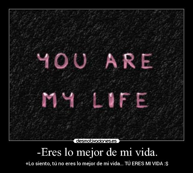 -Eres lo mejor de mi vida. - +Lo siento, tú no eres lo mejor de mi vida... TÚ ERES MI VIDA :$