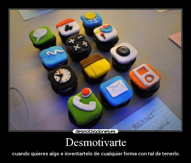 Desmotivarte - cuando quieres algo e inventartelo de cualquier forma con tal de tenerlo.