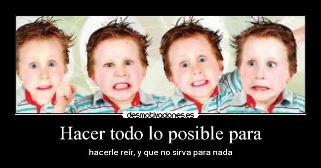 Hacer todo lo posible para - hacerle reír, y que no sirva para nada