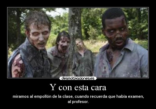 Y con esta cara - miramos al empollón de la clase, cuando recuerda que había examen, al profesor.