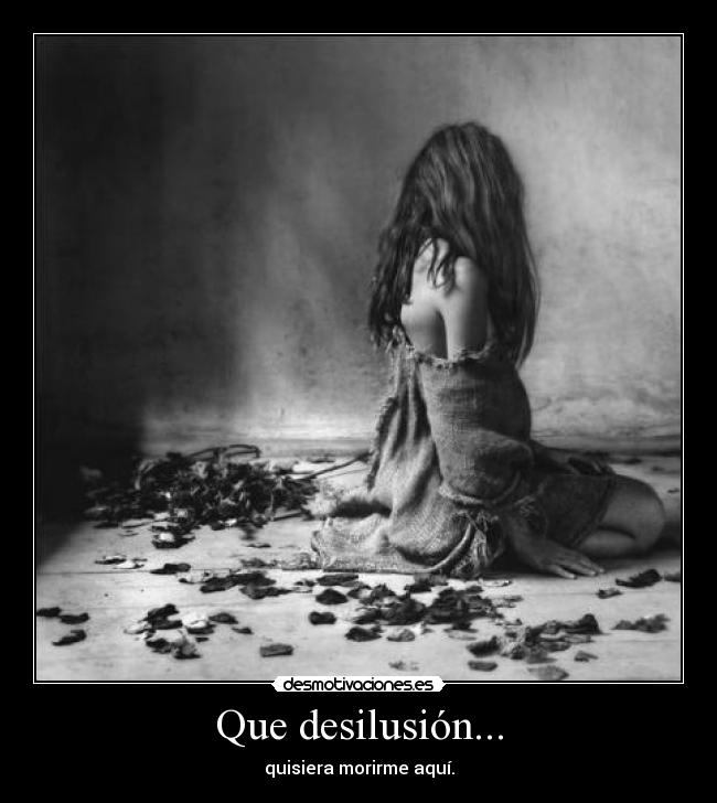 Que desilusión... - quisiera morirme aquí.