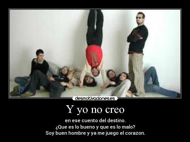 Y yo no creo - en ese cuento del destino.
¿Que es lo bueno y que es lo malo?
Soy buen hombre y ya me juego el corazon.