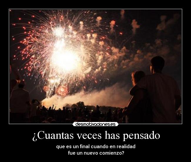 ¿Cuantas veces has pensado - que es un final cuando en realidad
 fue un nuevo comienzo?