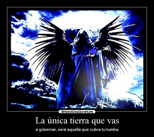La única tierra que vas - a gobernar, será aquella que cubra tu tumba.