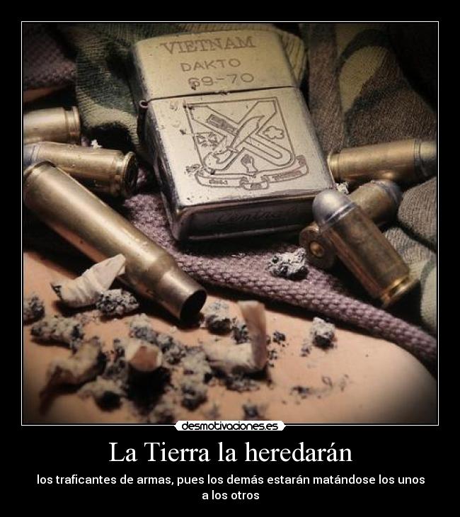 La Tierra la heredarán - los traficantes de armas, pues los demás estarán matándose los unos a los otros