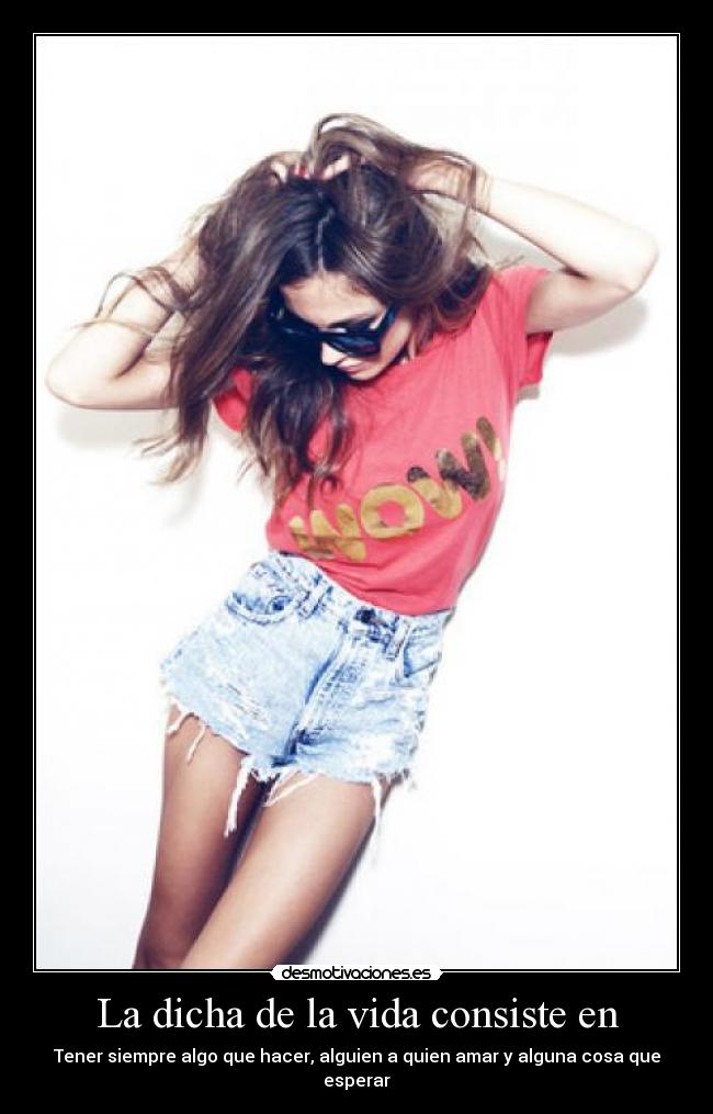 La dicha de la vida consiste en - Tener siempre algo que hacer, alguien a quien amar y alguna cosa que esperar