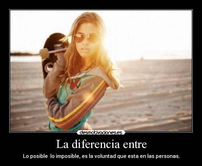 La diferencia entre - Lo posible lo imposible, es la voluntad que esta en las personas.