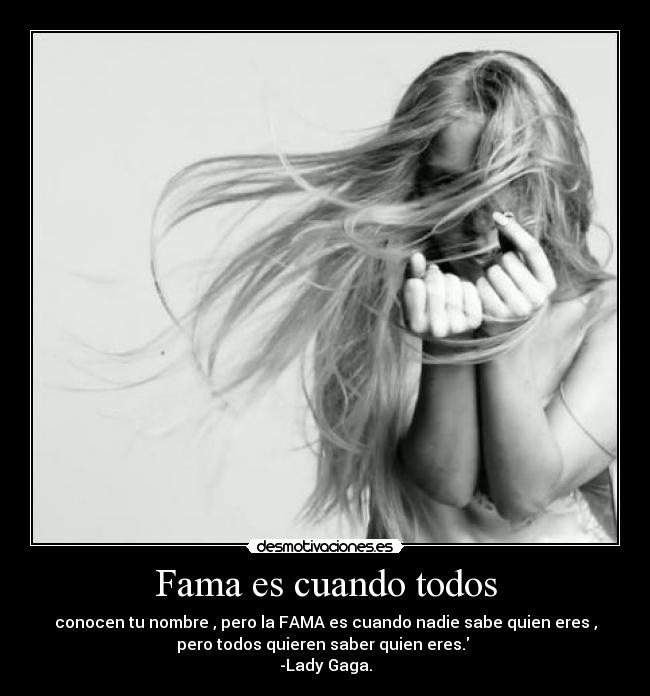 Fama es cuando todos - conocen tu nombre , pero la FAMA es cuando nadie sabe quien eres ,
pero todos quieren saber quien eres.
-Lady Gaga.