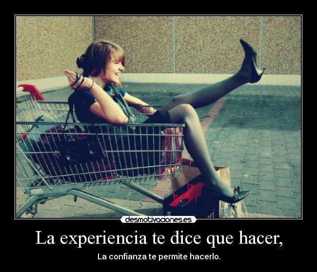 La experiencia te dice que hacer, - La confianza te permite hacerlo.