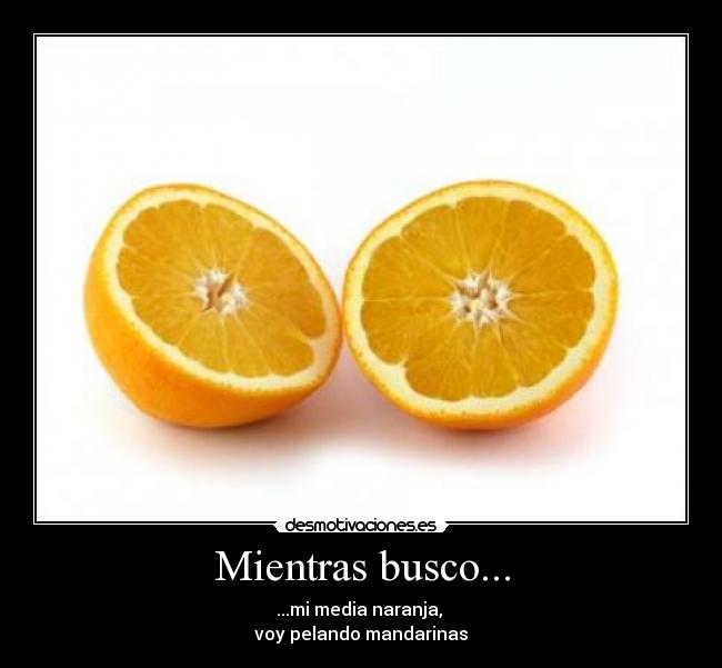 Mientras busco... - ...mi media naranja,
voy pelando mandarinas