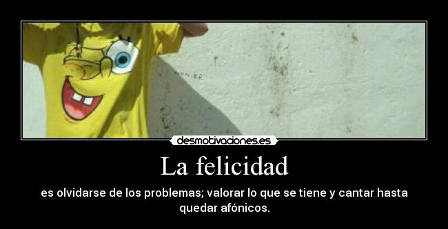 La felicidad - es olvidarse de los problemas; valorar lo que se tiene y cantar hasta quedar afónicos.