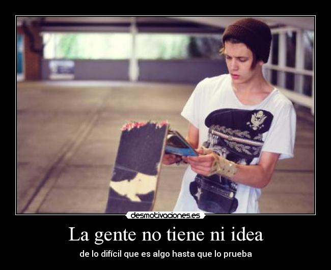 La gente no tiene ni idea - de lo difícil que es algo hasta que lo prueba