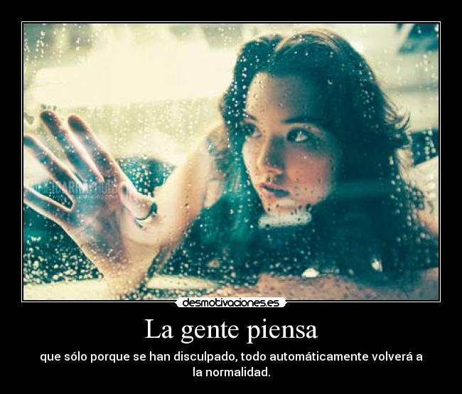 La gente piensa - que sólo porque se han disculpado, todo automáticamente volverá a la normalidad.