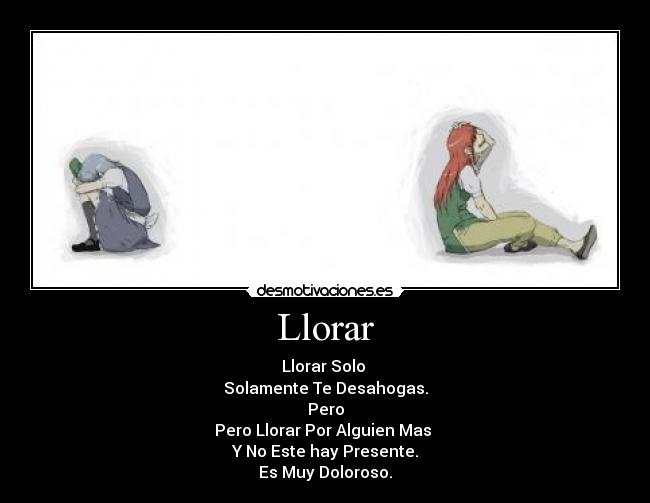 Llorar - Llorar Solo
Solamente Te Desahogas.
Pero
Pero Llorar Por Alguien Mas
Y No Este hay Presente.
Es Muy Doloroso.