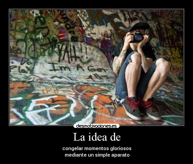 La idea de - congelar momentos gloriosos
mediante un simple aparato