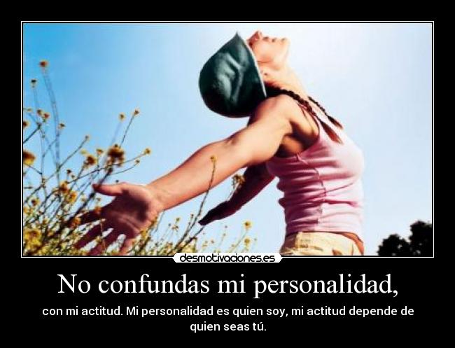 No confundas mi personalidad, - con mi actitud. Mi personalidad es quien soy, mi actitud depende de quien seas tú.