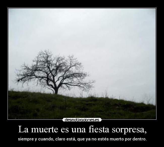 La muerte es una fiesta sorpresa, - siempre y cuando, claro está, que ya no estés muerto por dentro.