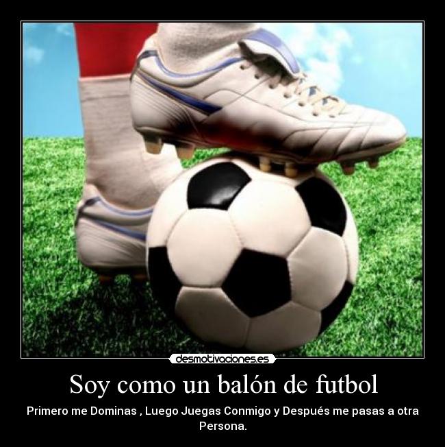 Soy como un balón de futbol - Primero me Dominas , Luego Juegas Conmigo y Después me pasas a otra Persona.