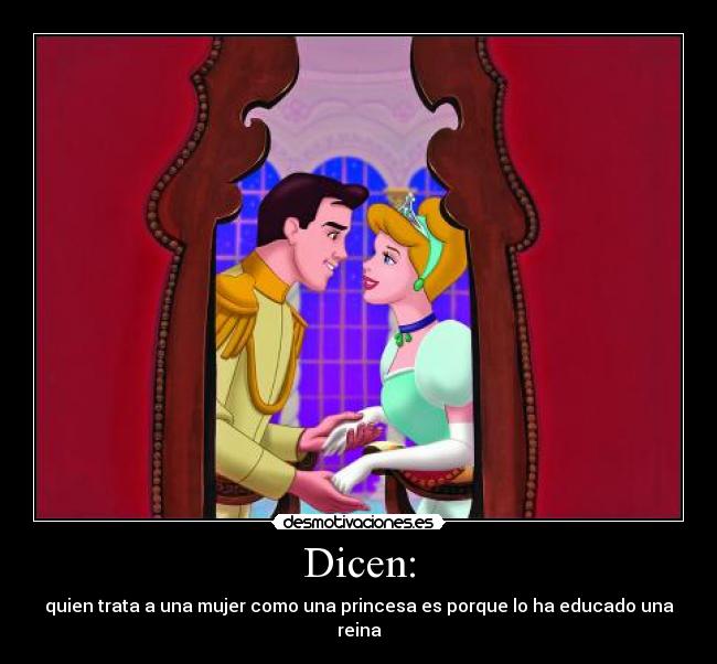 Dicen: - quien trata a una mujer como una princesa es porque lo ha educado una reina