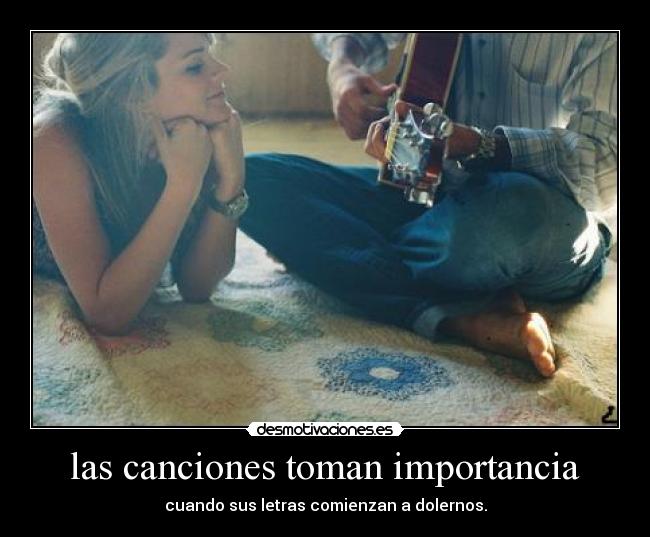 las canciones toman importancia - cuando sus letras comienzan a dolernos.