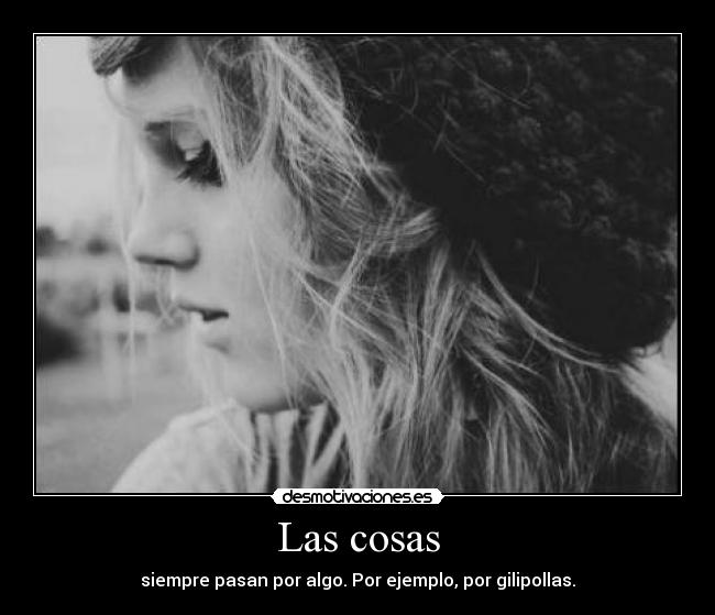 Las cosas - siempre pasan por algo. Por ejemplo, por gilipollas.