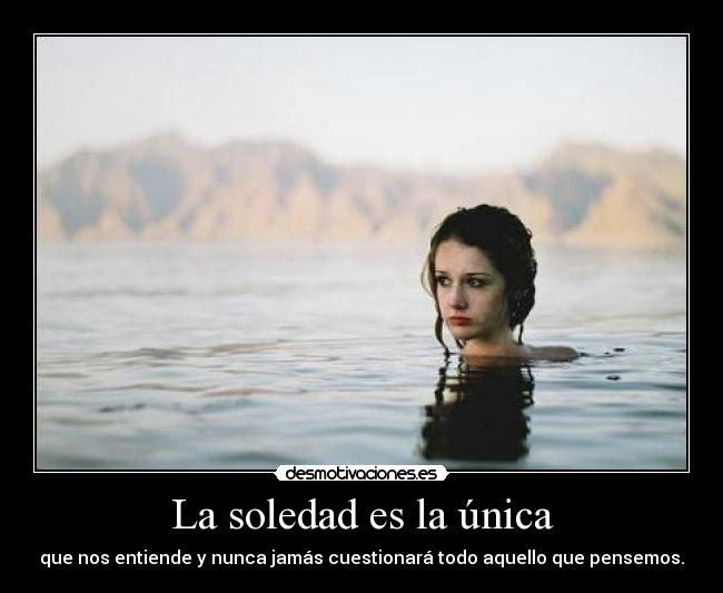 La soledad es la única - que nos entiende y nunca jamás cuestionará todo aquello que pensemos.