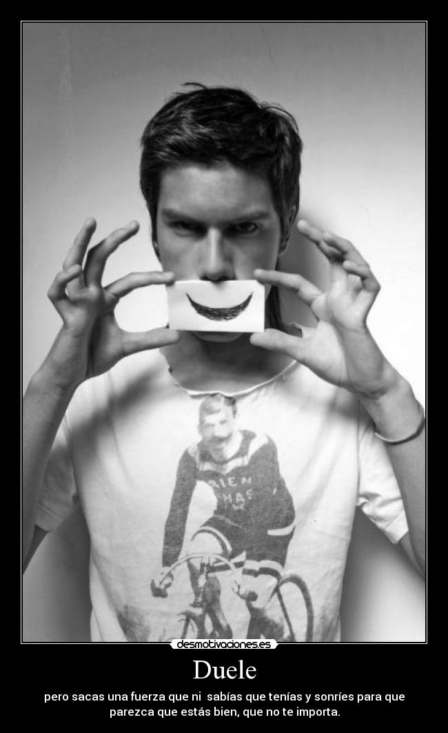 Duele - pero sacas una fuerza que ni sabías que tenías y sonríes para que
parezca que estás bien, que no te importa.