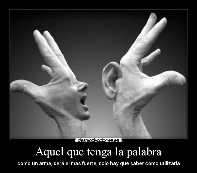 Aquel que tenga la palabra - como un arma, será el mas fuerte, solo hay que saber como utilizarla