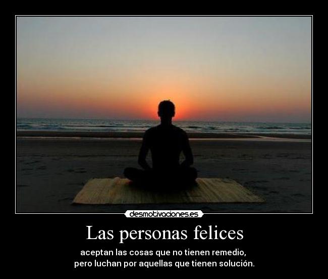 Las personas felices - aceptan las cosas que no tienen remedio,
pero luchan por aquellas que tienen solución.