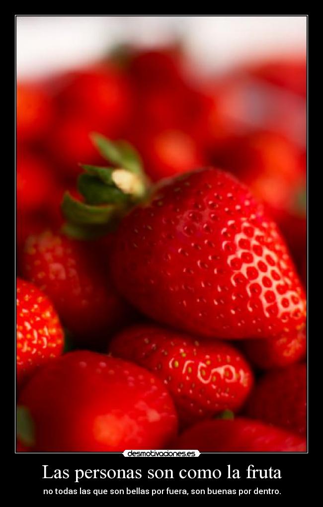 Las personas son como la fruta - no todas las que son bellas por fuera, son buenas por dentro.