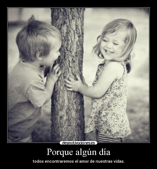 Porque algún día - todos encontraremos el amor de nuestras vidas.