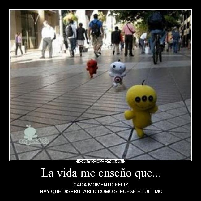 La vida me enseño que... - CADA MOMENTO FELIZ
 HAY QUE DISFRUTARLO COMO SI FUESE EL ÚLTIMO