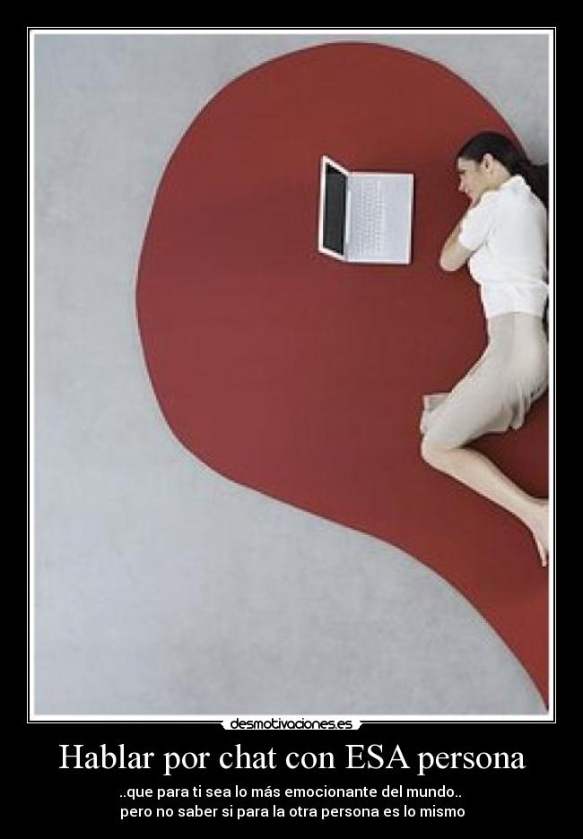 Hablar por chat con ESA persona - ..que para ti sea lo más emocionante del mundo..
pero no saber si para la otra persona es lo mismo