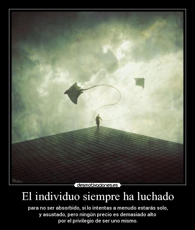 El individuo siempre ha luchado - para no ser absorbido, si lo intentas a menudo estarás solo,
y asustado, pero ningún precio es demasiado alto
por el privilegio de ser uno mismo.
