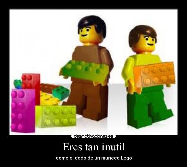 Eres tan inutil - como el codo de un muñeco Lego