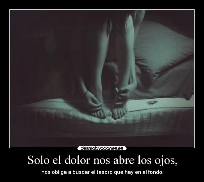 Solo el dolor nos abre los ojos, - nos obliga a buscar el tesoro que hay en el fondo.