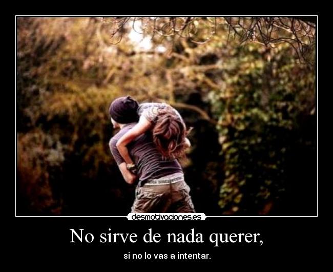 No sirve de nada querer, - si no lo vas a intentar.