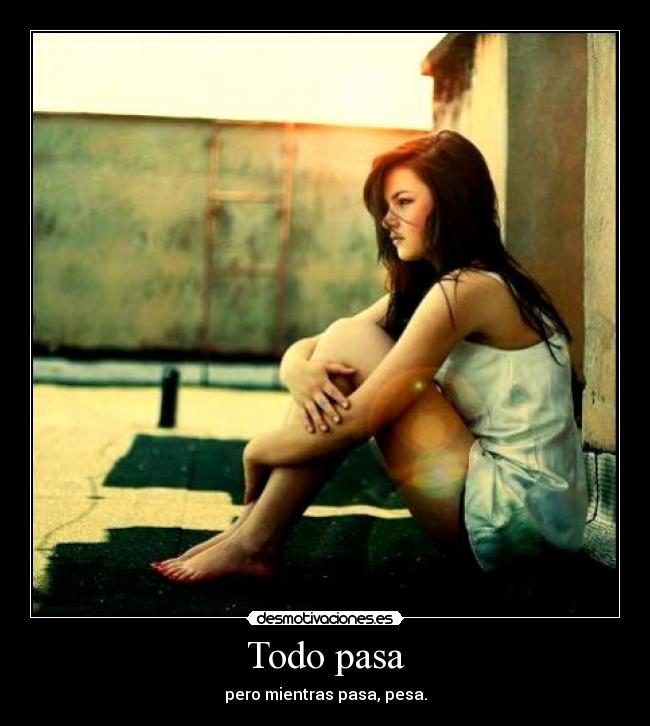 Todo pasa - pero mientras pasa, pesa.