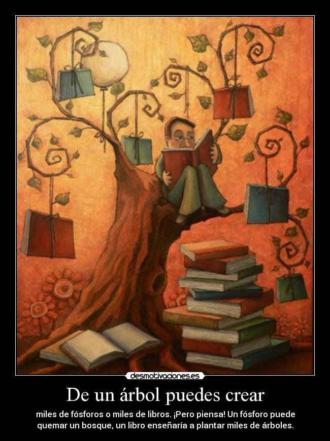 De un árbol puedes crear - miles de fósforos o miles de libros. ¡Pero piensa! Un fósforo puede
quemar un bosque, un libro enseñaría a plantar miles de árboles.