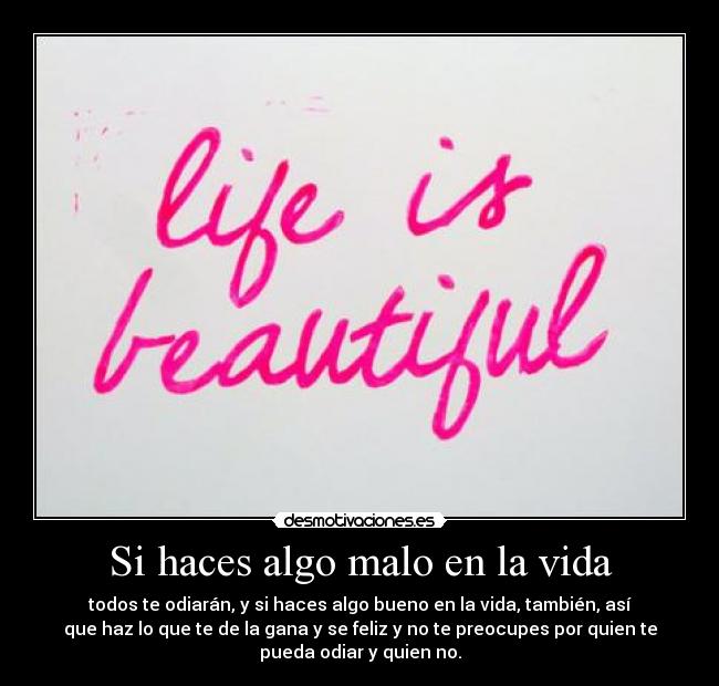 Si haces algo malo en la vida - todos te odiarán, y si haces algo bueno en la vida, también, así
que haz lo que te de la gana y se feliz y no te preocupes por quien te
pueda odiar y quien no.