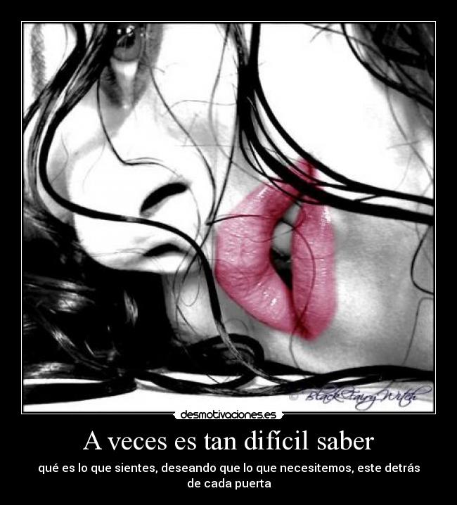 A veces es tan difícil saber - qué es lo que sientes, deseando que lo que necesitemos, este detrás de cada puerta