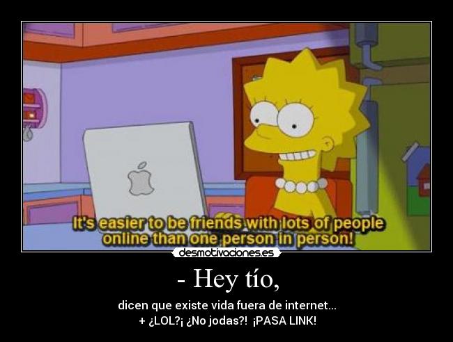 - Hey tío, - dicen que existe vida fuera de internet...
+ ¿LOL?¡ ¿No jodas?!  ¡PASA LINK!