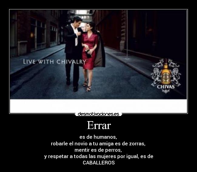 Errar - es de humanos,
robarle el novio a tu amiga es de zorras,
mentir es de perros,
y respetar a todas las mujeres por igual, es de
CABALLEROS